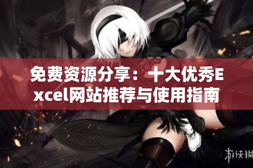 免费资源分享：十大优秀Excel网站推荐与使用指南