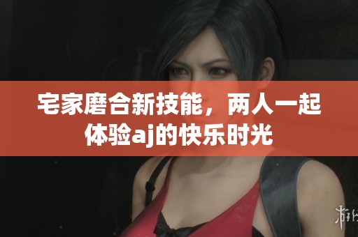 宅家磨合新技能，两人一起体验aj的快乐时光