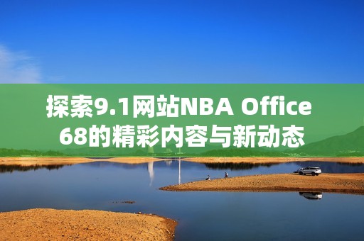 探索9.1网站NBA Office 68的精彩内容与新动态