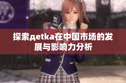 探索дetka在中国市场的发展与影响力分析