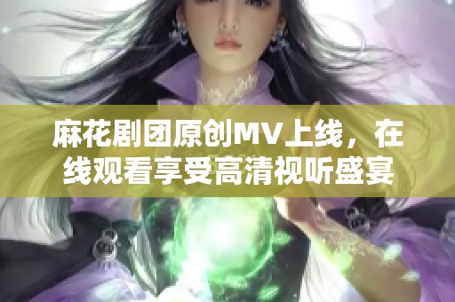 麻花剧团原创MV上线，在线观看享受高清视听盛宴