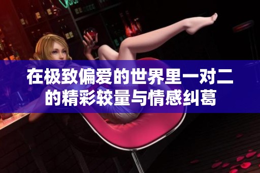 在极致偏爱的世界里一对二的精彩较量与情感纠葛