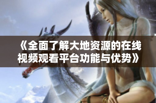 《全面了解大地资源的在线视频观看平台功能与优势》