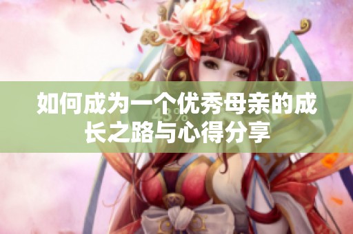 如何成为一个优秀母亲的成长之路与心得分享