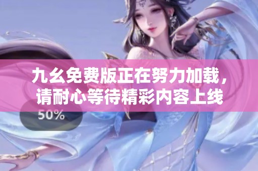 九幺免费版正在努力加载，请耐心等待精彩内容上线