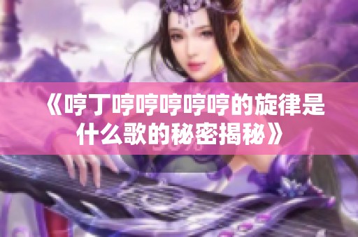 《哼丁哼哼哼哼哼的旋律是什么歌的秘密揭秘》