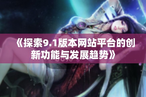 《探索9.1版本网站平台的创新功能与发展趋势》