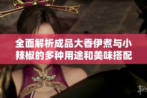 全面解析成品大香伊煮与小辣椒的多种用途和美味搭配