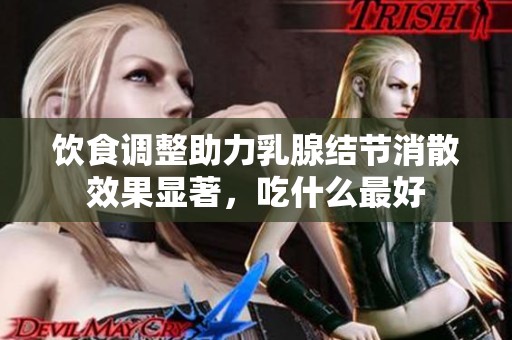 饮食调整助力乳腺结节消散效果显著，吃什么最好