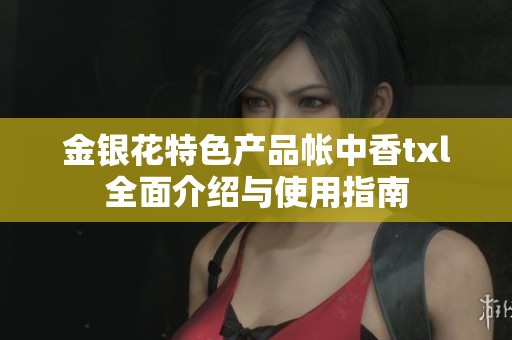 金银花特色产品帐中香txl全面介绍与使用指南