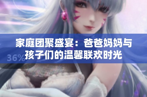 家庭团聚盛宴：爸爸妈妈与孩子们的温馨联欢时光