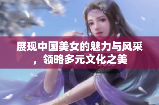 展现中国美女的魅力与风采，领略多元文化之美