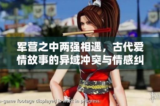 军营之中两强相遇，古代爱情故事的异域冲突与情感纠葛