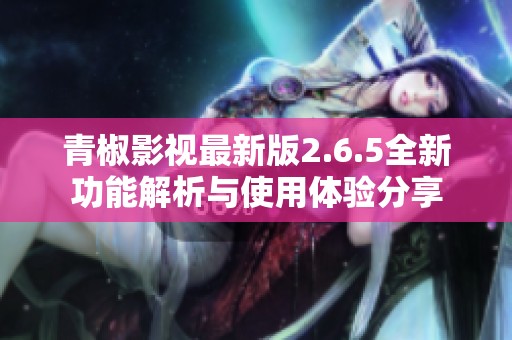青椒影视最新版2.6.5全新功能解析与使用体验分享
