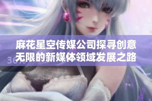 麻花星空传媒公司探寻创意无限的新媒体领域发展之路