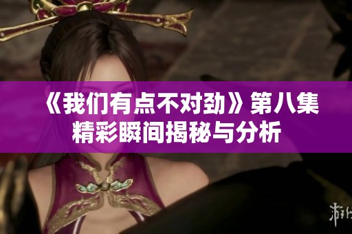 《我们有点不对劲》第八集精彩瞬间揭秘与分析