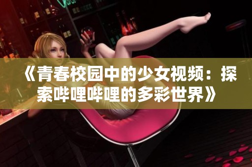 《青春校园中的少女视频：探索哔哩哔哩的多彩世界》