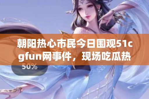 朝阳热心市民今日围观51cgfun网事件，现场吃瓜热闹非凡