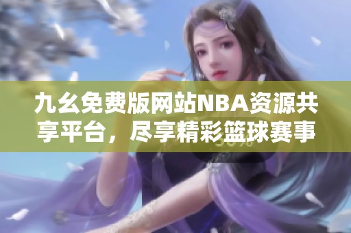 九幺免费版网站NBA资源共享平台，尽享精彩篮球赛事直播与信息
