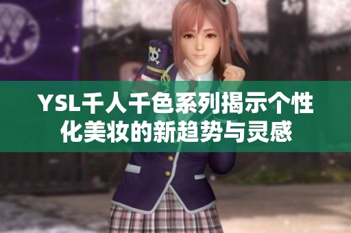 YSL千人千色系列揭示个性化美妆的新趋势与灵感