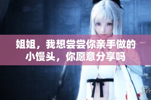 姐姐，我想尝尝你亲手做的小馒头，你愿意分享吗