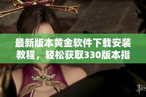 最新版本黄金软件下载安装教程，轻松获取330版本指南