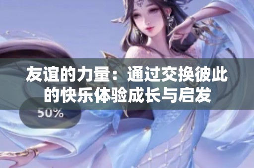 友谊的力量：通过交换彼此的快乐体验成长与启发