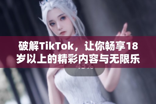 破解TikTok，让你畅享18岁以上的精彩内容与无限乐趣