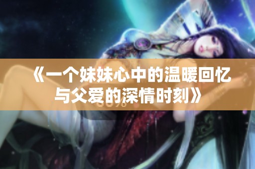 《一个妹妹心中的温暖回忆与父爱的深情时刻》