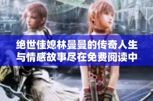 绝世佳媳林曼曼的传奇人生与情感故事尽在免费阅读中