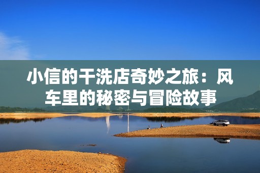 小信的干洗店奇妙之旅：风车里的秘密与冒险故事