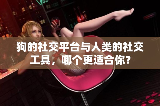 狗的社交平台与人类的社交工具，哪个更适合你？