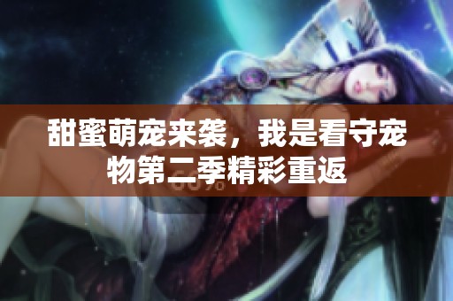 甜蜜萌宠来袭，我是看守宠物第二季精彩重返