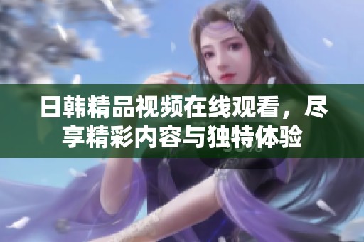 日韩精品视频在线观看，尽享精彩内容与独特体验