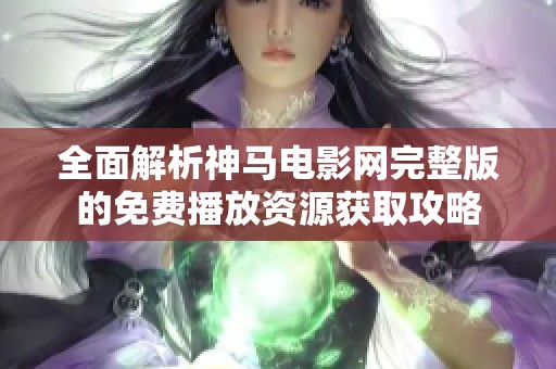 全面解析神马电影网完整版的免费播放资源获取攻略