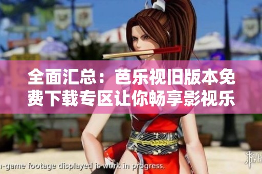 全面汇总：芭乐视旧版本免费下载专区让你畅享影视乐趣