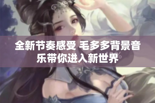 全新节奏感受 毛多多背景音乐带你进入新世界