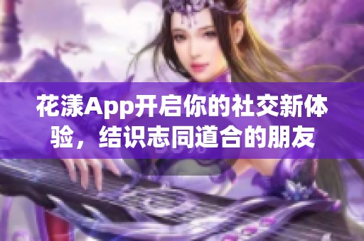 花漾App开启你的社交新体验，结识志同道合的朋友