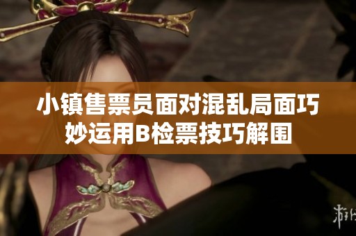 小镇售票员面对混乱局面巧妙运用B检票技巧解围