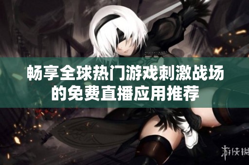畅享全球热门游戏刺激战场的免费直播应用推荐