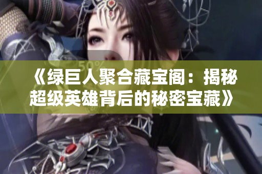 《绿巨人聚合藏宝阁：揭秘超级英雄背后的秘密宝藏》