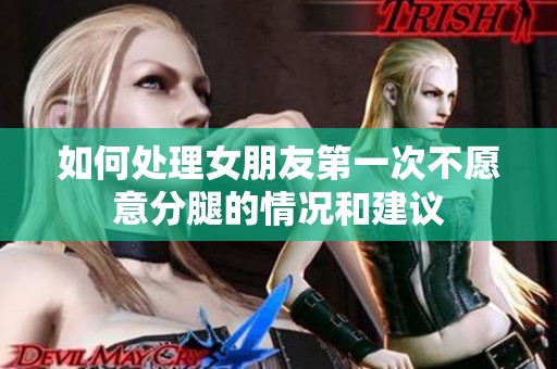 如何处理女朋友第一次不愿意分腿的情况和建议