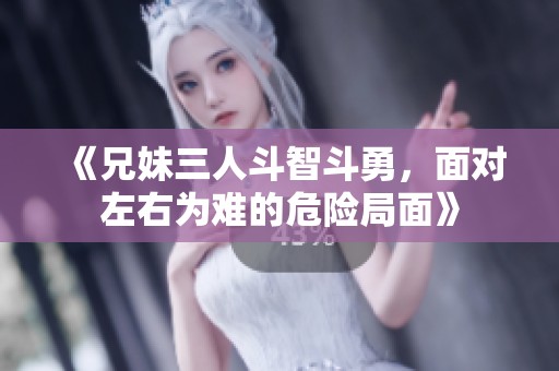 《兄妹三人斗智斗勇，面对左右为难的危险局面》
