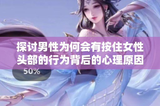 探讨男性为何会有按住女性头部的行为背后的心理原因