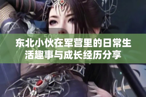 东北小伙在军营里的日常生活趣事与成长经历分享