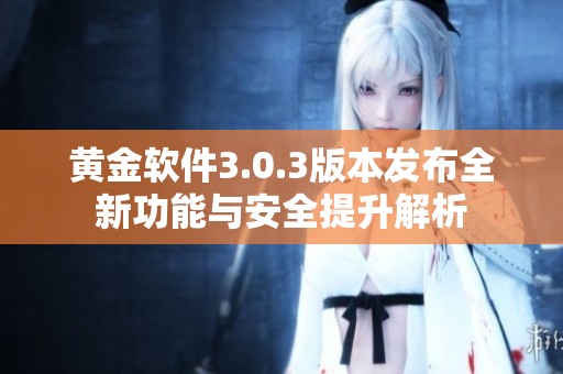 黄金软件3.0.3版本发布全新功能与安全提升解析