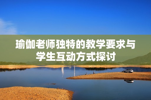 瑜伽老师独特的教学要求与学生互动方式探讨