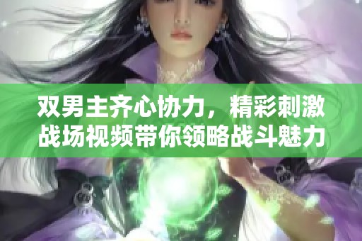 双男主齐心协力，精彩刺激战场视频带你领略战斗魅力