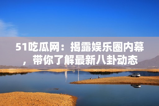 51吃瓜网：揭露娱乐圈内幕，带你了解最新八卦动态