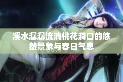 溪水潺潺流淌桃花洞口的悠然景象与春日气息